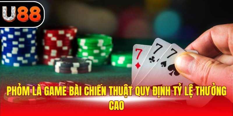 Phỏm là game bài chiến thuật quy định tỷ lệ thưởng cao