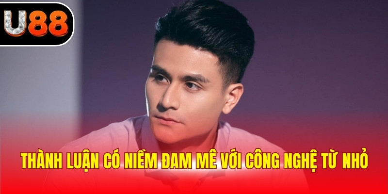 Thành Luận có niềm đam mê với công nghệ từ nhỏ